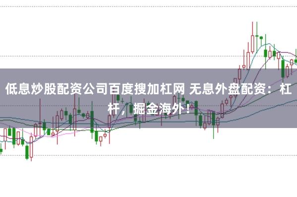 低息炒股配资公司百度搜加杠网 无息外盘配资：杠杆，掘金海外！