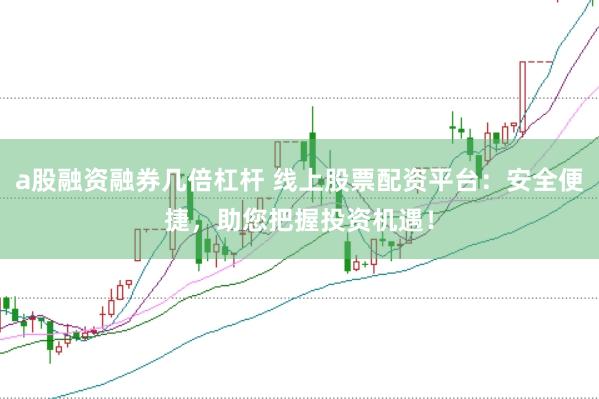 a股融资融券几倍杠杆 线上股票配资平台：安全便捷，助您把握投资机遇！