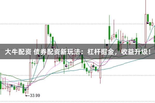 大牛配资 债券配资新玩法：杠杆掘金，收益升级！