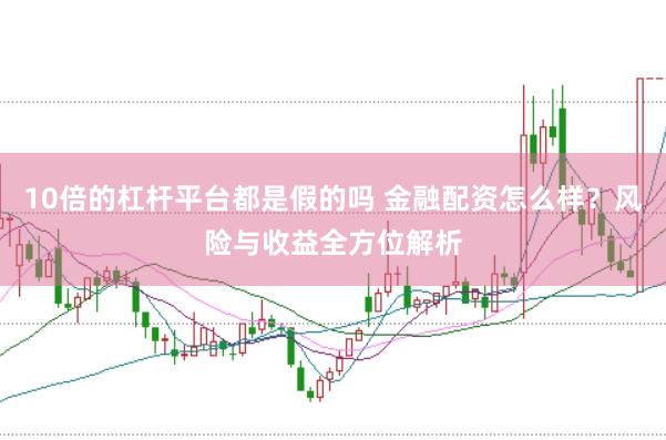 10倍的杠杆平台都是假的吗 金融配资怎么样？风险与收益全方位解析