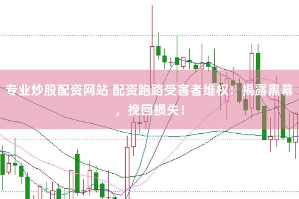 专业炒股配资网站 配资跑路受害者维权：揭露黑幕，挽回损失！