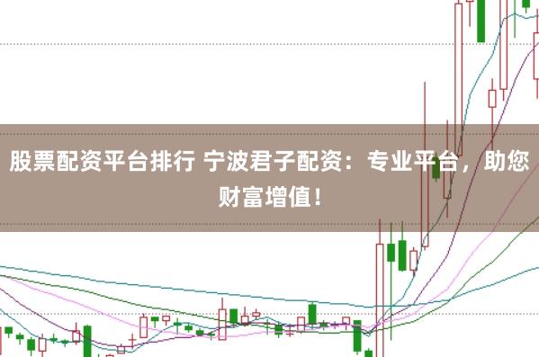 股票配资平台排行 宁波君子配资：专业平台，助您财富增值！