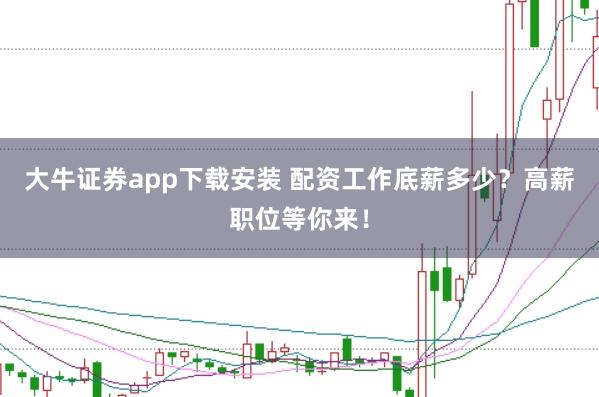 大牛证券app下载安装 配资工作底薪多少？高薪职位等你来！