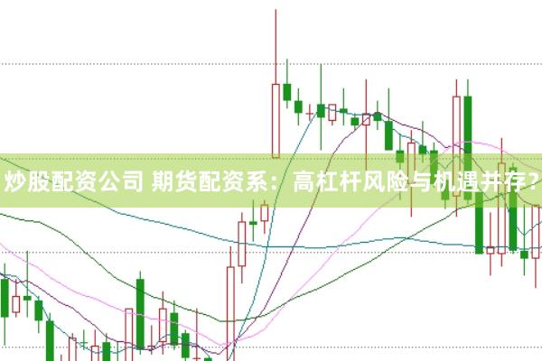 炒股配资公司 期货配资系：高杠杆风险与机遇并存？
