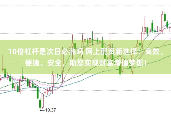 10倍杠杆是次日必涨吗 网上配资新选择：高效、便捷、安全，助您实现财富增值梦想！