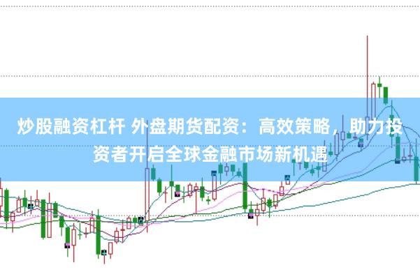 炒股融资杠杆 外盘期货配资：高效策略，助力投资者开启全球金融市场新机遇