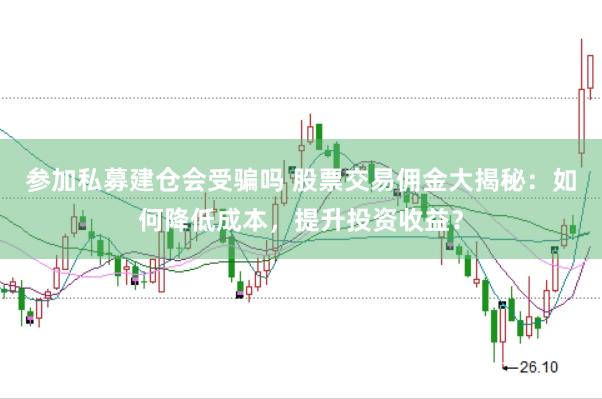 参加私募建仓会受骗吗 股票交易佣金大揭秘：如何降低成本，提升投资收益？