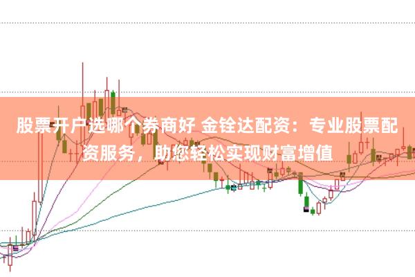 股票开户选哪个券商好 金铨达配资：专业股票配资服务，助您轻松实现财富增值
