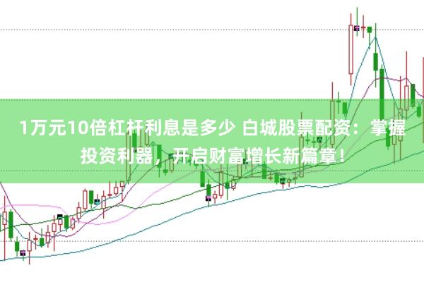 1万元10倍杠杆利息是多少 白城股票配资：掌握投资利器，开启财富增长新篇章！