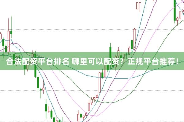 合法配资平台排名 哪里可以配资？正规平台推荐！