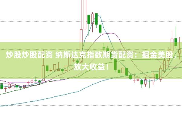 炒股炒股配资 纳斯达克指数期货配资：掘金美股，放大收益！
