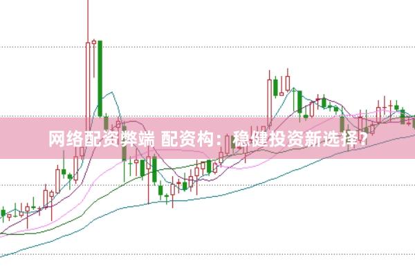 网络配资弊端 配资构：稳健投资新选择？