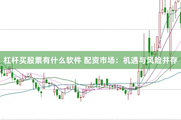 杠杆买股票有什么软件 配资市场：机遇与风险并存
