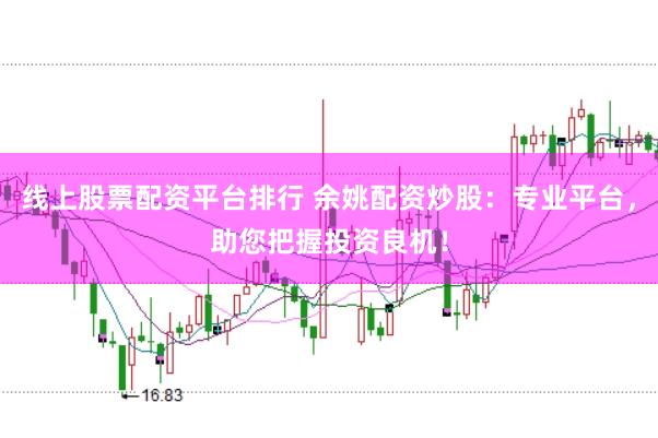 线上股票配资平台排行 余姚配资炒股：专业平台，助您把握投资良机！