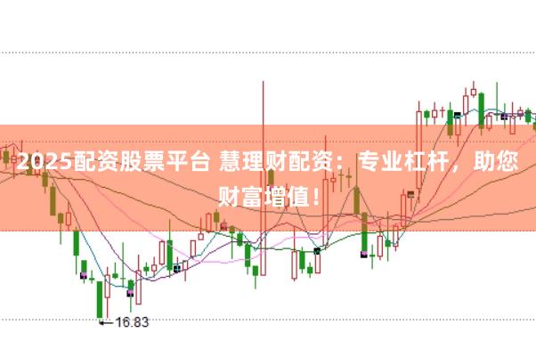 2025配资股票平台 慧理财配资：专业杠杆，助您财富增值！