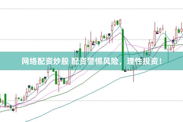 网络配资炒股 配资警惕风险，理性投资！