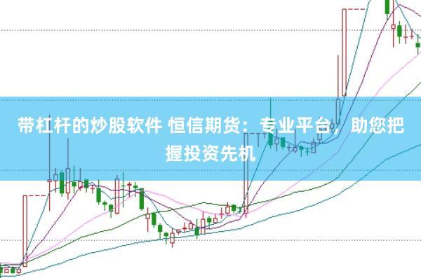 带杠杆的炒股软件 恒信期货：专业平台，助您把握投资先机