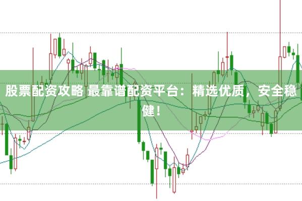 股票配资攻略 最靠谱配资平台：精选优质，安全稳健！