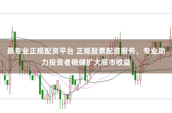 最专业正规配资平台 正规股票配资服务，专业助力投资者稳健扩大股市收益