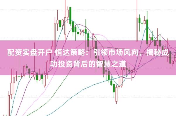 配资实盘开户 恒达策略：引领市场风向，揭秘成功投资背后的智慧之道
