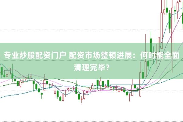 专业炒股配资门户 配资市场整顿进展：何时能全面清理完毕？