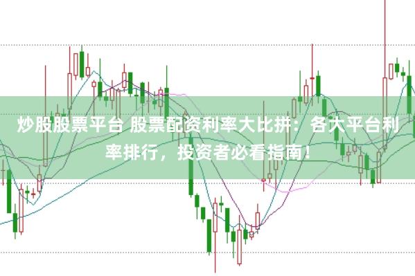 炒股股票平台 股票配资利率大比拼：各大平台利率排行，投资者必看指南！
