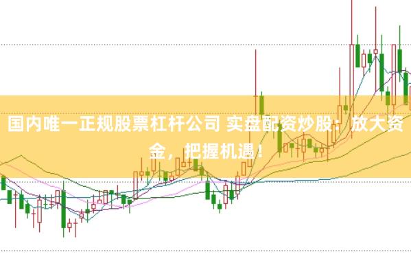 国内唯一正规股票杠杆公司 实盘配资炒股：放大资金，把握机遇！