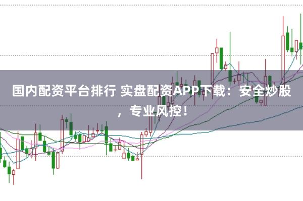 国内配资平台排行 实盘配资APP下载：安全炒股，专业风控！