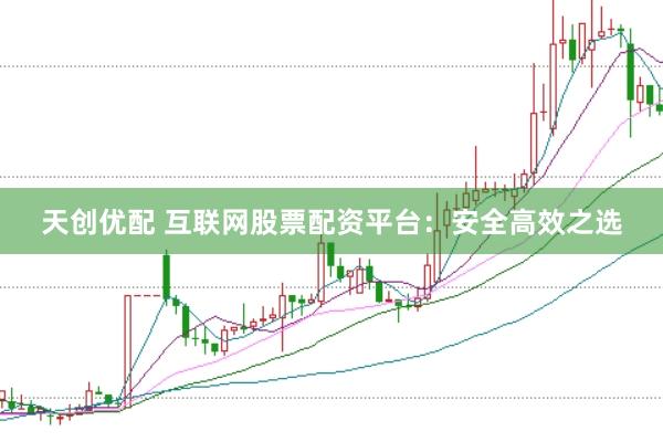 天创优配 互联网股票配资平台：安全高效之选