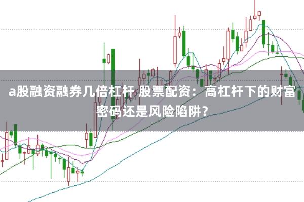 a股融资融券几倍杠杆 股票配资：高杠杆下的财富密码还是风险陷阱？