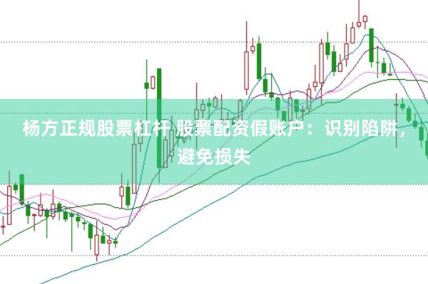 杨方正规股票杠杆 股票配资假账户：识别陷阱，避免损失