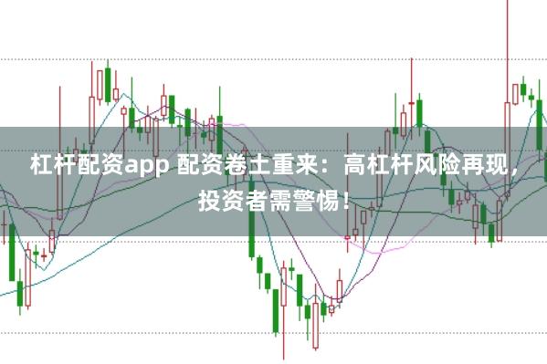 杠杆配资app 配资卷土重来：高杠杆风险再现，投资者需警惕！