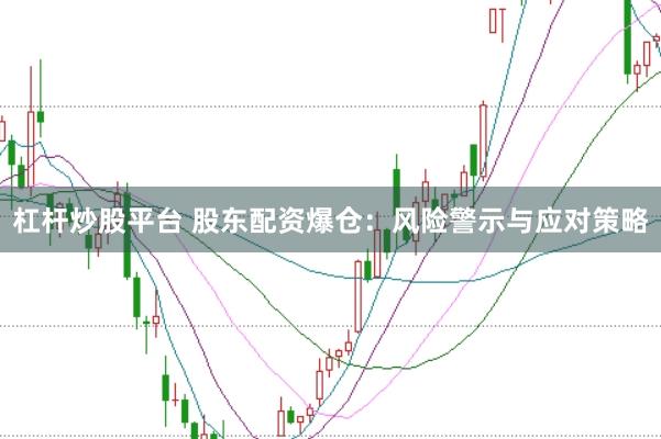 杠杆炒股平台 股东配资爆仓：风险警示与应对策略