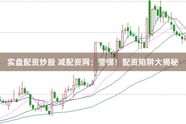 实盘配资炒股 减配资网：警惕！配资陷阱大揭秘