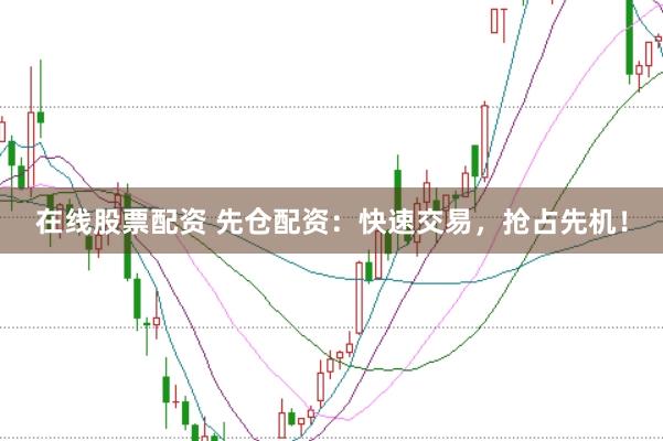 在线股票配资 先仓配资：快速交易，抢占先机！