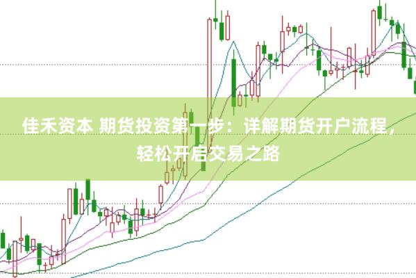 佳禾资本 期货投资第一步：详解期货开户流程，轻松开启交易之路