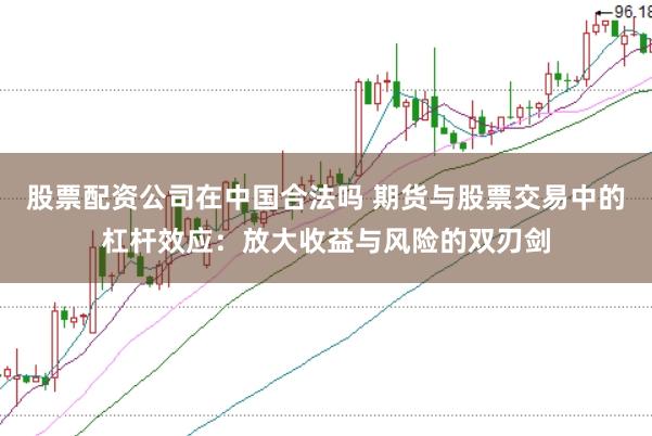 股票配资公司在中国合法吗 期货与股票交易中的杠杆效应：放大收益与风险的双刃剑