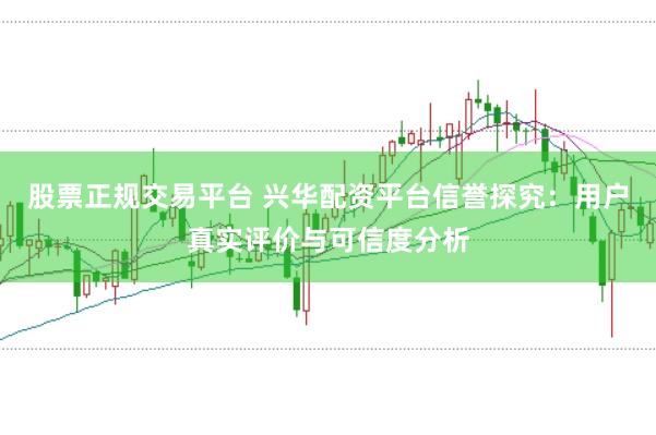 股票正规交易平台 兴华配资平台信誉探究：用户真实评价与可信度分析