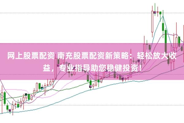 网上股票配资 南充股票配资新策略：轻松放大收益，专业指导助您稳健投资！