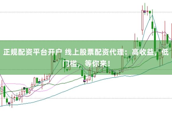 正规配资平台开户 线上股票配资代理：高收益，低门槛，等你来！