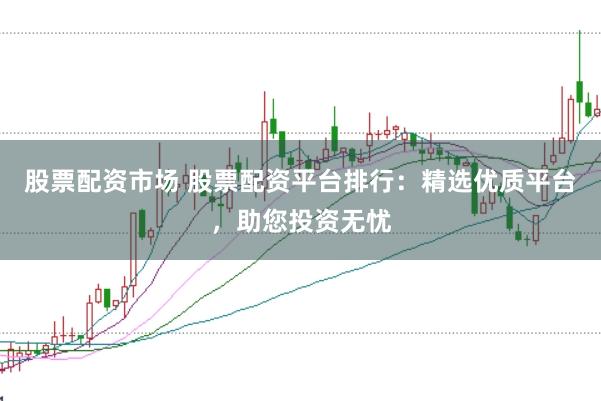 股票配资市场 股票配资平台排行：精选优质平台，助您投资无忧