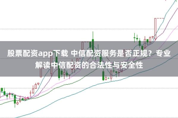 股票配资app下载 中信配资服务是否正规？专业解读中信配资的合法性与安全性