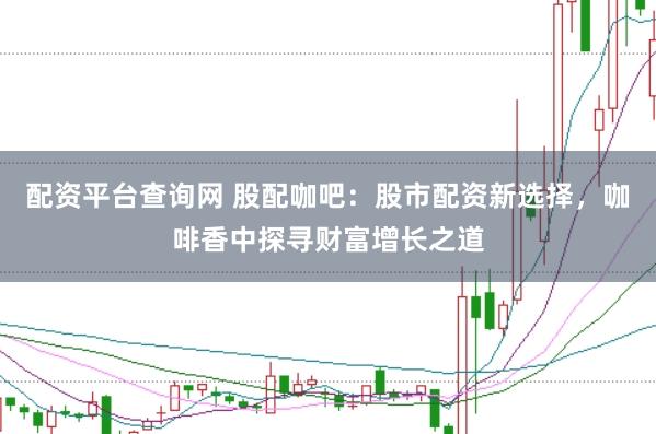 配资平台查询网 股配咖吧：股市配资新选择，咖啡香中探寻财富增长之道