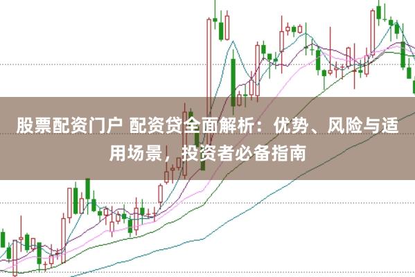 股票配资门户 配资贷全面解析：优势、风险与适用场景，投资者必备指南