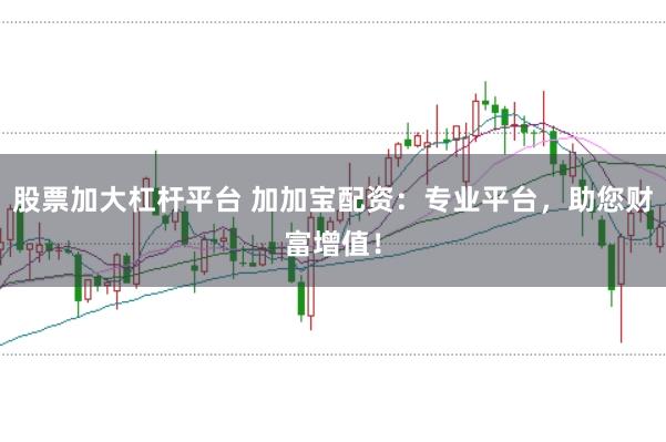 股票加大杠杆平台 加加宝配资：专业平台，助您财富增值！