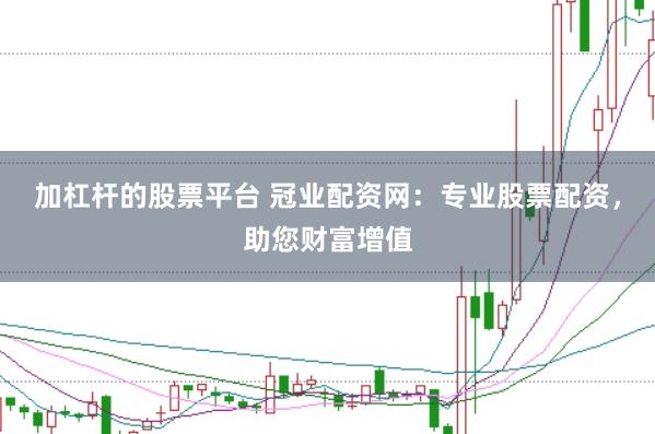 加杠杆的股票平台 冠业配资网：专业股票配资，助您财富增值