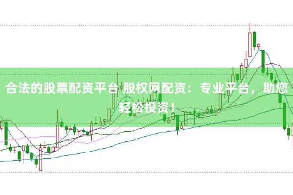 合法的股票配资平台 股权网配资：专业平台，助您轻松投资！