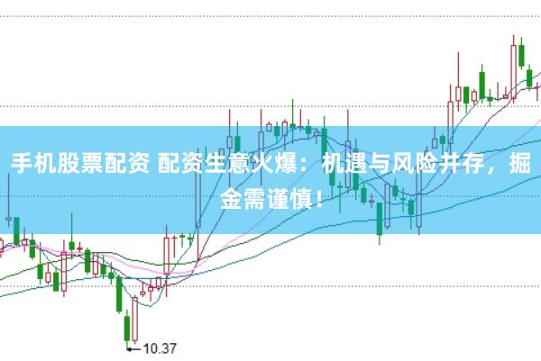手机股票配资 配资生意火爆：机遇与风险并存，掘金需谨慎！