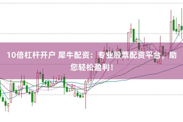 10倍杠杆开户 犀牛配资：专业股票配资平台，助您轻松盈利！