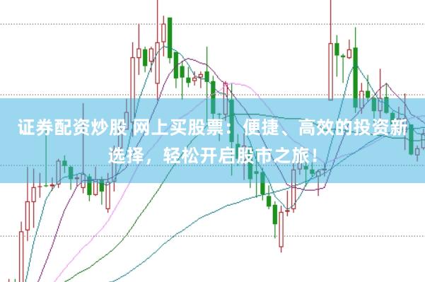 证券配资炒股 网上买股票：便捷、高效的投资新选择，轻松开启股市之旅！